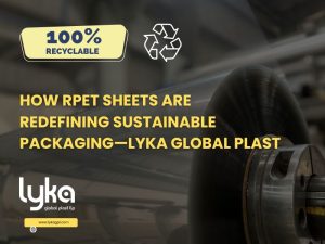 How RPET Sheets Are Redefining Sustainable Packaging – Lyka Global Plast