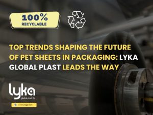 Top Trends Shaping the Future of PET Sheets in Packaging- Lyka Global Plast Leads the Way